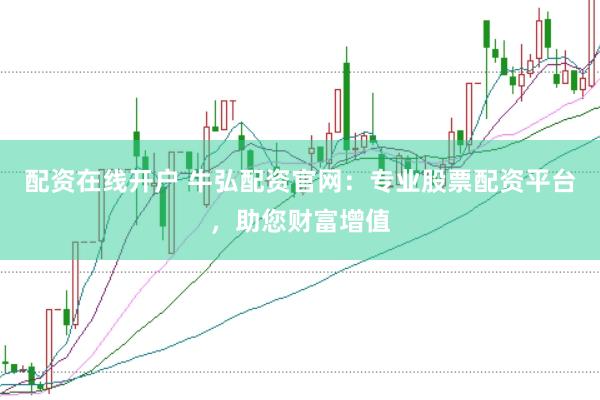 配资在线开户 牛弘配资官网：专业股票配资平台，助您财富增值