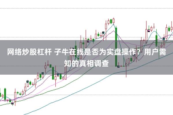 网络炒股杠杆 子牛在线是否为实盘操作?用户需知的真相调查