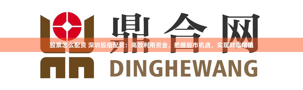 股票怎么配资 深圳股指配资：高效利用资金，把握股市机遇，实现财富增值