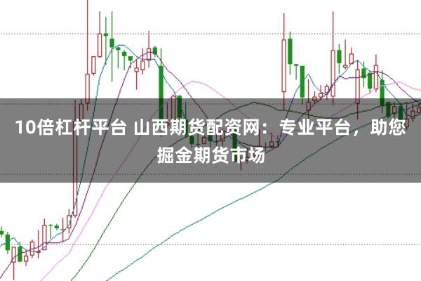 10倍杠杆平台 山西期货配资网：专业平台，助您掘金期货市场