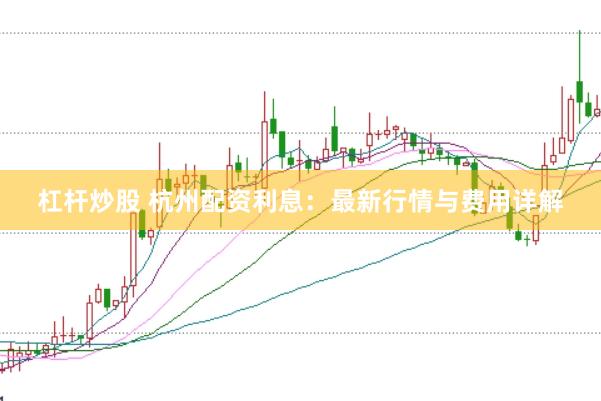 杠杆炒股 杭州配资利息：最新行情与费用详解