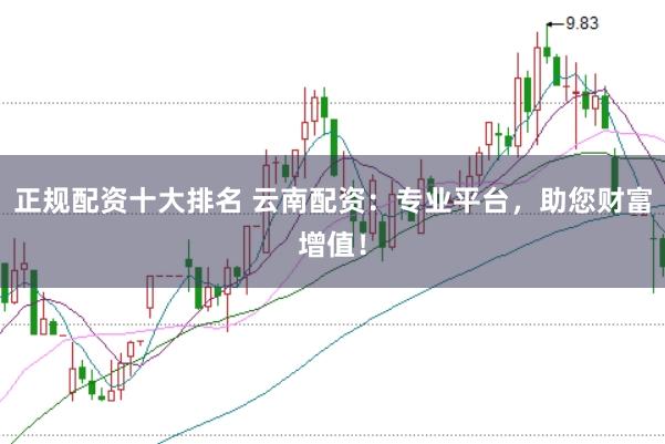 正规配资十大排名 云南配资:专业平台,助您财富增值!
