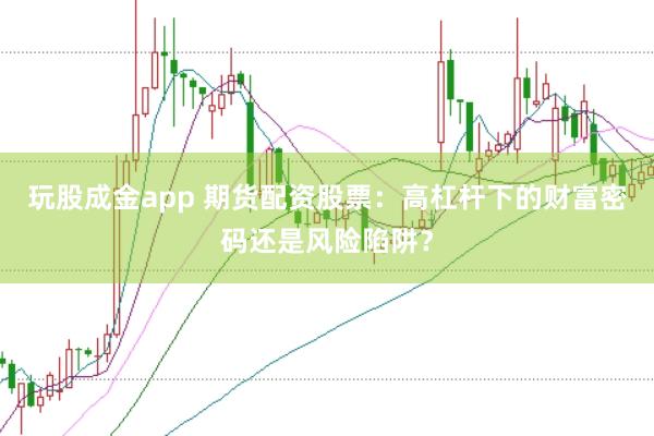 玩股成金app 期货配资股票:高杠杆下的财富密码还是风险陷阱?