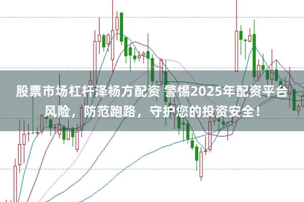 股票市场杠杆泽杨方配资 警惕2025年配资平台风险，防范跑路，守护您的投资安全！