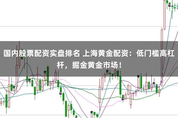 国内股票配资实盘排名 上海黄金配资：低门槛高杠杆，掘金黄金市场！