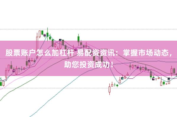 股票账户怎么加杠杆 易配资资讯：掌握市场动态，助您投资成功！