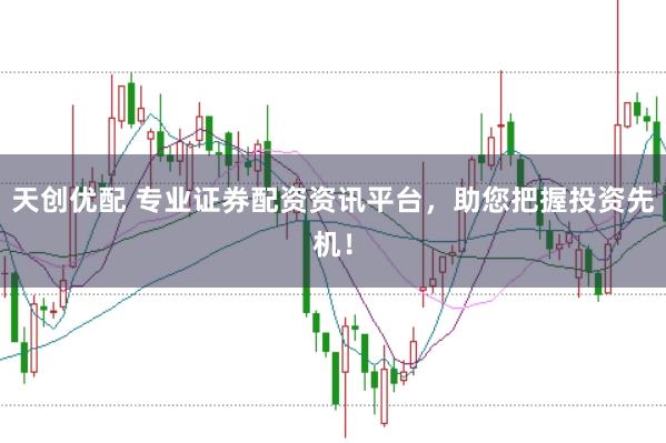 天创优配 专业证券配资资讯平台,助您把握投资先机!