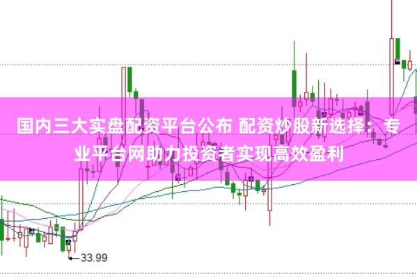国内三大实盘配资平台公布 配资炒股新选择:专业平台网助力投资者实现高效盈利