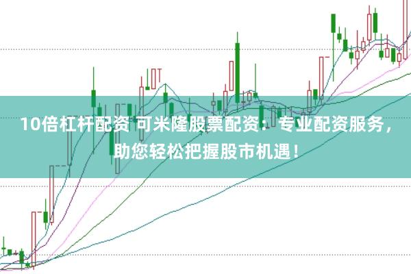 10倍杠杆配资 可米隆股票配资：专业配资服务，助您轻松把握股市机遇！