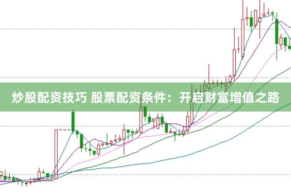炒股配资技巧 股票配资条件：开启财富增值之路