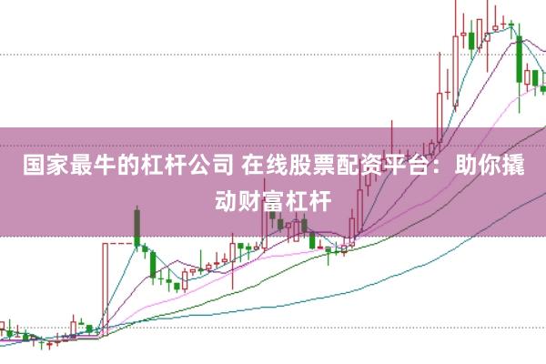 国家最牛的杠杆公司 在线股票配资平台：助你撬动财富杠杆
