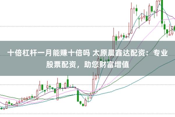 十倍杠杆一月能赚十倍吗 太原晨鑫达配资:专业股票配资,助您财富增值
