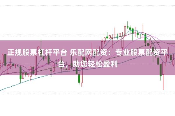 正规股票杠杆平台 乐配网配资：专业股票配资平台，助您轻松盈利
