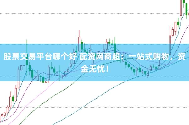 股票交易平台哪个好 配资网商超:一站式购物,资金无忧!