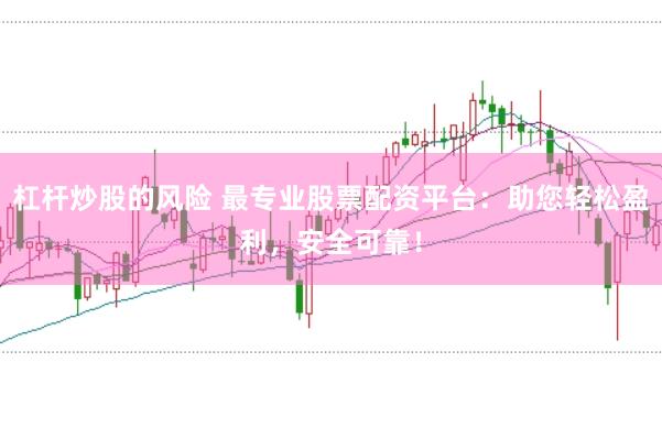 杠杆炒股的风险 最专业股票配资平台：助您轻松盈利，安全可靠！