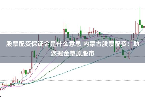 股票配资保证金是什么意思 内蒙古股票配资:助您掘金草原股市