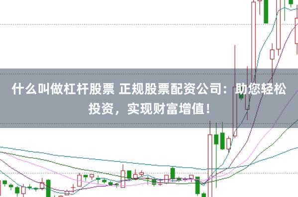 什么叫做杠杆股票 正规股票配资公司:助您轻松投资,实现财富增值!