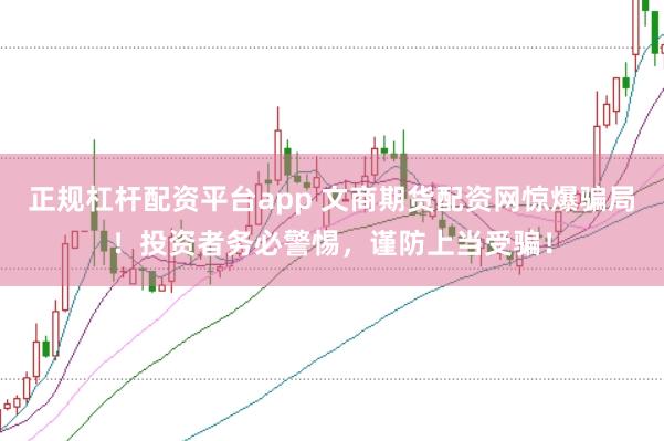 正规杠杆配资平台app 文商期货配资网惊爆骗局!投资者务必警惕,谨防上当受骗!