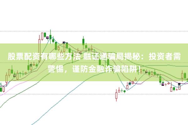 股票配资有哪些方法 融证通骗局揭秘:投资者需警惕,谨防金融诈骗陷阱!