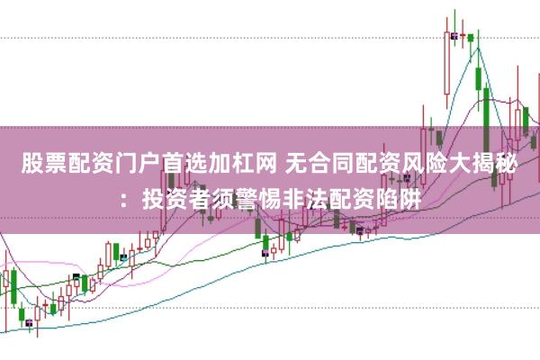 股票配资门户首选加杠网 无合同配资风险大揭秘:投资者须警惕非法配资陷阱