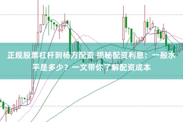 正规股票杠杆到杨方配资 揭秘配资利息:一般水平是多少?一文带你了解配资成本