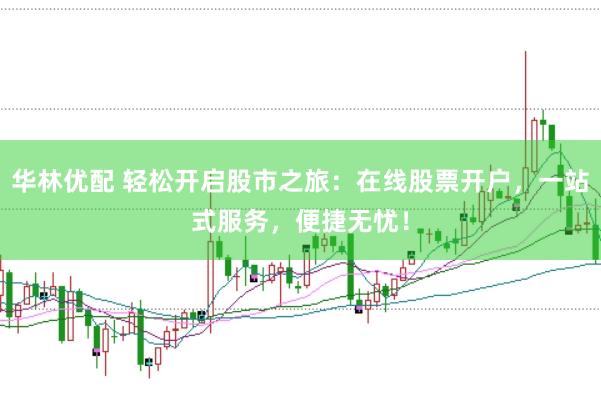 华林优配 轻松开启股市之旅:在线股票开户,一站式服务,便捷无忧!