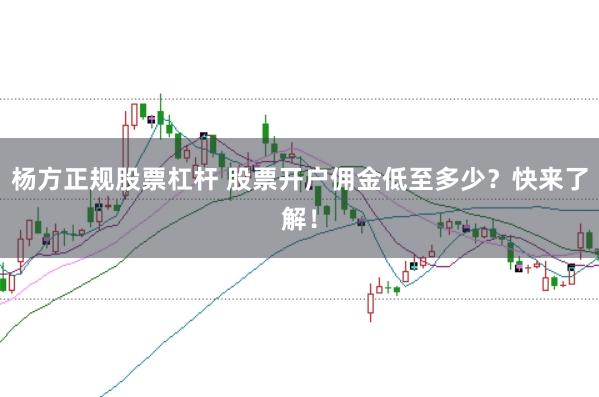 杨方正规股票杠杆 股票开户佣金低至多少?快来了解!