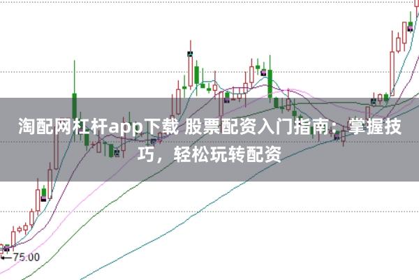 淘配网杠杆app下载 股票配资入门指南:掌握技巧,轻松玩转配资