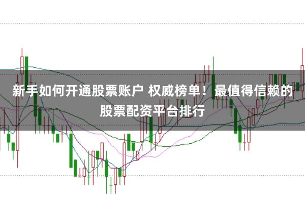 新手如何开通股票账户 权威榜单!最值得信赖的股票配资平台排行