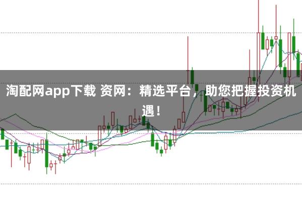 淘配网app下载 资网:精选平台,助您把握投资机遇!