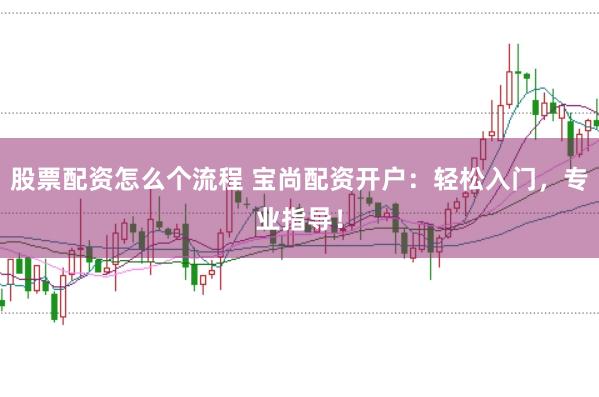 股票配资怎么个流程 宝尚配资开户:轻松入门,专业指导!