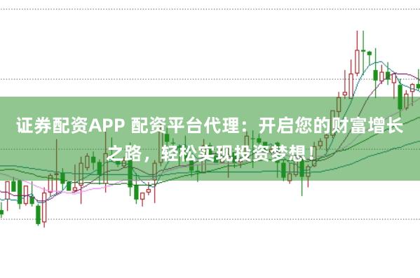 证券配资APP 配资平台代理:开启您的财富增长之路,轻松实现投资梦想!