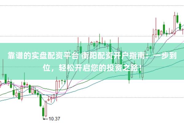靠谱的实盘配资平台 衡阳配资开户指南：一步到位，轻松开启您的投资之路！