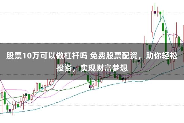 股票10万可以做杠杆吗 免费股票配资,助你轻松投资,实现财富梦想