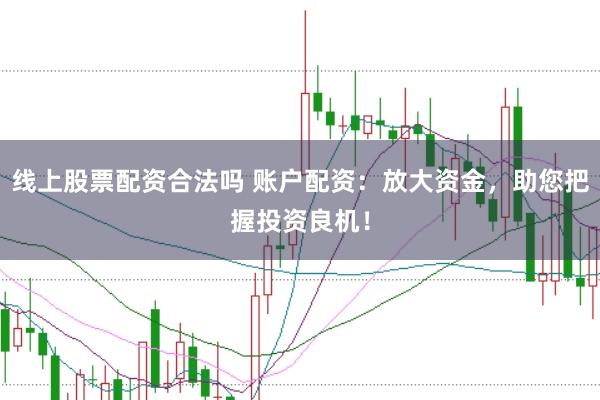 线上股票配资合法吗 账户配资：放大资金，助您把握投资良机！
