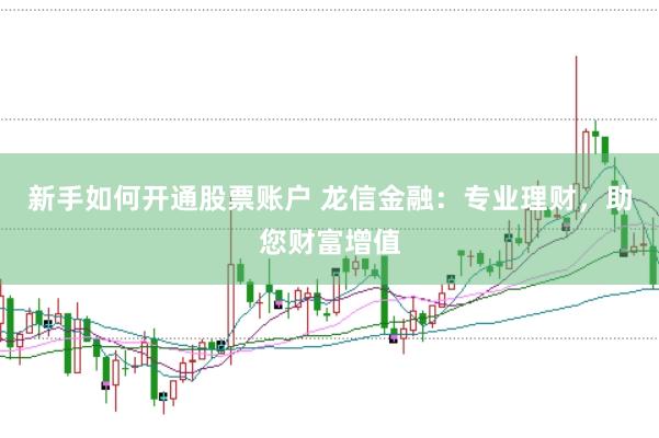 新手如何开通股票账户 龙信金融：专业理财，助您财富增值