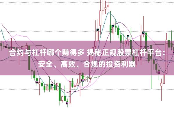合约与杠杆哪个赚得多 揭秘正规股票杠杆平台：安全、高效、合规的投资利器