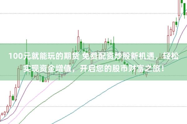 100元就能玩的期货 免费配资炒股新机遇,轻松实现资金增值,开启您的股市财富之旅!