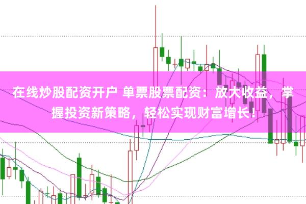 在线炒股配资开户 单票股票配资：放大收益，掌握投资新策略，轻松实现财富增长！