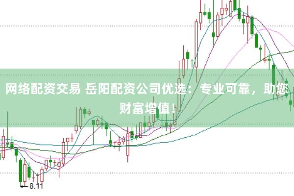 网络配资交易 岳阳配资公司优选：专业可靠，助您财富增值！