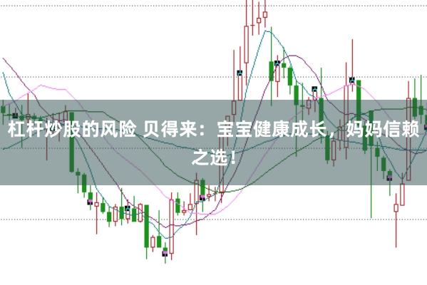 杠杆炒股的风险 贝得来：宝宝健康成长，妈妈信赖之选！