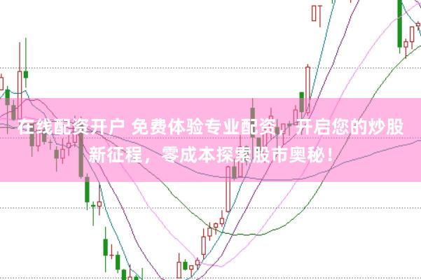 在线配资开户 免费体验专业配资，开启您的炒股新征程，零成本探索股市奥秘！
