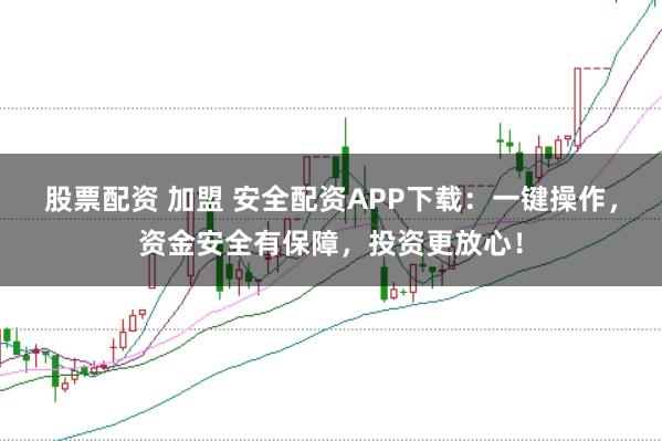 股票配资 加盟 安全配资APP下载：一键操作，资金安全有保障，投资更放心！