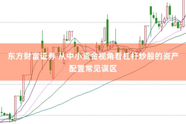 东方财富证券 从中小资金视角看杠杆炒股的资产配置常见误区