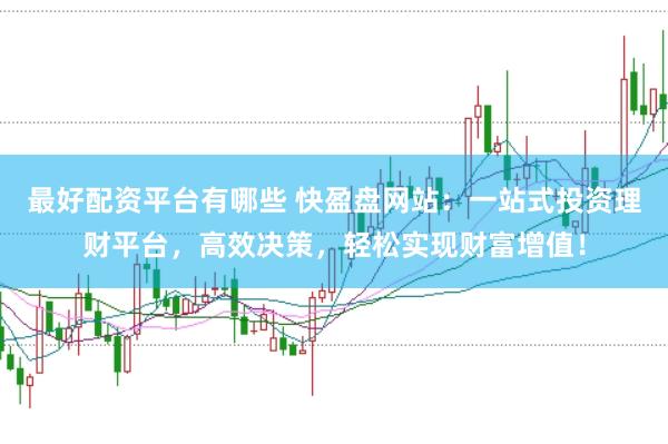 最好配资平台有哪些 快盈盘网站：一站式投资理财平台，高效决策，轻松实现财富增值！