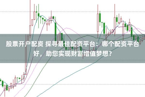 股票开户配资 探寻最佳配资平台：哪个配资平台好，助您实现财富增值梦想？