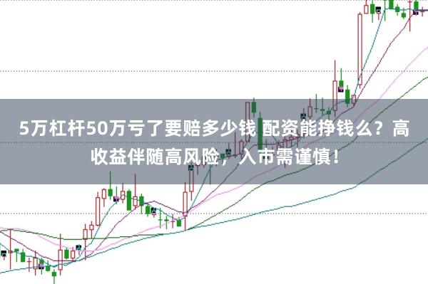 5万杠杆50万亏了要赔多少钱 配资能挣钱么?高收益伴随高风险,入市需谨慎!