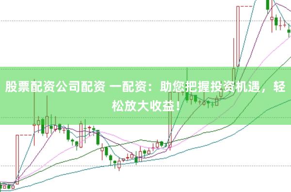 股票配资公司配资 一配资：助您把握投资机遇，轻松放大收益！
